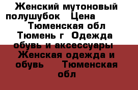  Женский мутоновый полушубок › Цена ­ 15 000 - Тюменская обл., Тюмень г. Одежда, обувь и аксессуары » Женская одежда и обувь   . Тюменская обл.